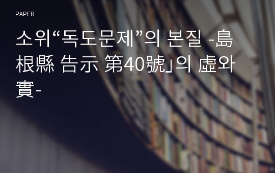 소위“독도문제”의 본질 -島根縣 告示 第40號｣의 虛와 實-