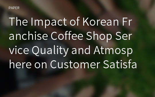 The Impact of Korean Franchise Coffee Shop Service Quality and Atmosphere on Customer Satisfaction and Loyalty