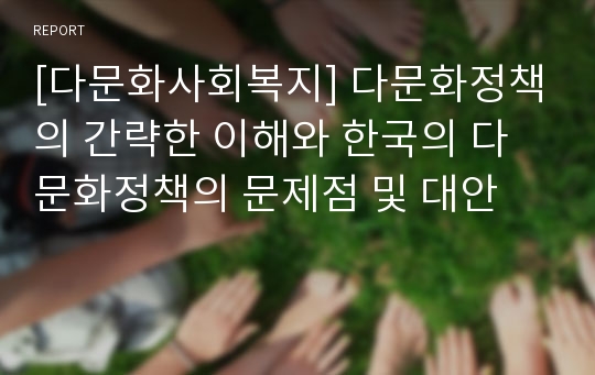 [다문화사회복지] 다문화정책의 간략한 이해와 한국의 다문화정책의 문제점 및 대안