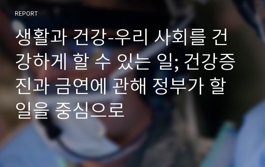 생활과 건강-우리 사회를 건강하게 할 수 있는 일; 건강증진과 금연에 관해 정부가 할 일을 중심으로