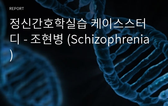 정신간호학실습 케이스스터디 - 조현병 (Schizophrenia)