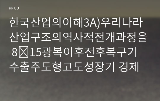 한국산업의이해3D)우리나라 산업의 발전과정에서 산업구조의 전개과정을 산업구조 변화 이론과 역사적 전개 과정을 중심으로 서술하시오0k