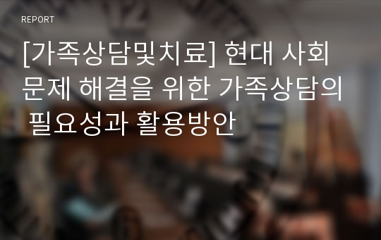 [가족상담및치료] 현대 사회 문제 해결을 위한 가족상담의 필요성과 활용방안