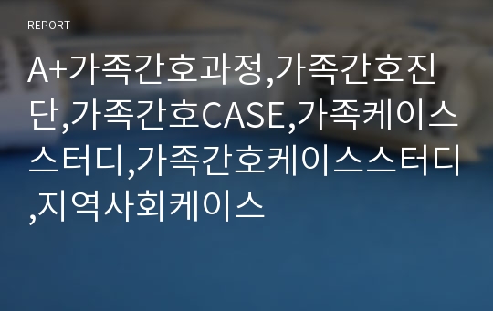 A+가족간호과정,가족간호진단,가족간호CASE,가족케이스스터디,가족간호케이스스터디,지역사회케이스