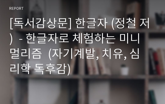 [독서감상문] 한글자 (정철 저)  - 한글자로 체험하는 미니멀리즘  (자기계발, 치유, 심리학 독후감)