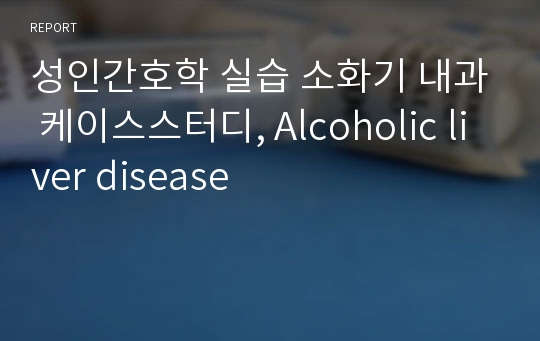 성인간호학 실습 소화기 내과 케이스스터디, Alcoholic liver disease