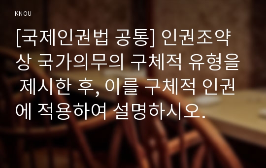 [국제인권법 공통] 인권조약상 국가의무의 구체적 유형을 제시한 후, 이를 구체적 인권에 적용하여 설명하시오.