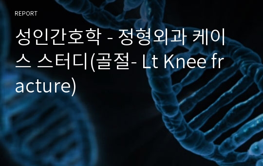 성인간호학 - 정형외과 케이스 스터디(골절- Lt Knee fracture)