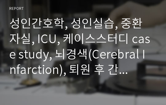 성인간호학, 성인실습, 중환자실, ICU, 케이스스터디 case study, 뇌경색(Cerebral Infarction), 퇴원 후 간호 간호진단 5개(질병과 관련된 두통, 뇌경색과 관련된 언어적 의사소통 장애, 장기간 침상안정과 관련된 피부손상 위험성 등)