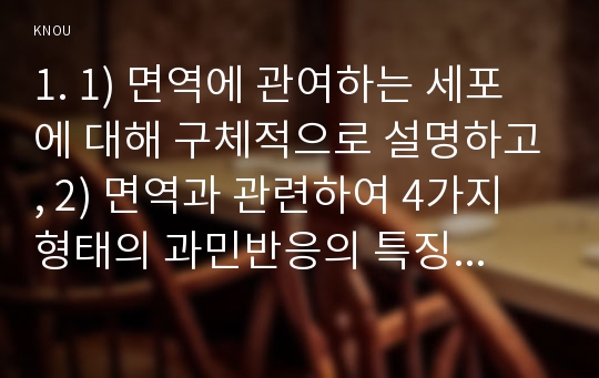 1. 1) 면역에 관여하는 세포에 대해 구체적으로 설명하고, 2) 면역과 관련하여 4가지 형태의 과민반응의 특징과 주요 질환들을 제시하고, 3) 4가지 형태의 과민반응별 질환 중 한 가지에 대한 발생기전(총 4가지 질환이 됨)을 서술하시오. (15점)