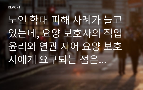 노인 학대 피해 사례가 늘고 있는데, 요양 보호사의 직업 윤리와 연관 지어 요양 보호사에게 요구되는 점은 무엇이 있는지 기술하시오.