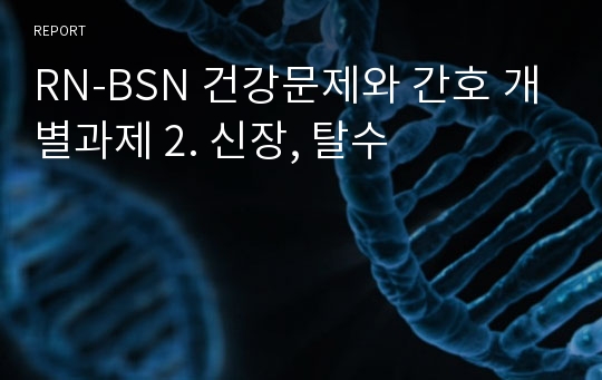 RN-BSN 건강문제와 간호 개별과제 2. 신장, 탈수