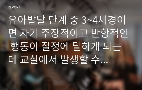 유아발달 단계 중 3~4세경이면 자기 주장적이고 반항적인 행동이 절정에 달하게 되는데 교실에서 발생할 수 있는 상황과 교사의 역할에 대해서 논하시오.