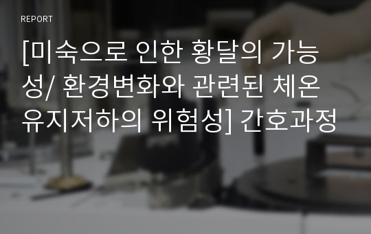 [미숙으로 인한 황달의 가능성/ 환경변화와 관련된 체온유지저하의 위험성] 간호과정