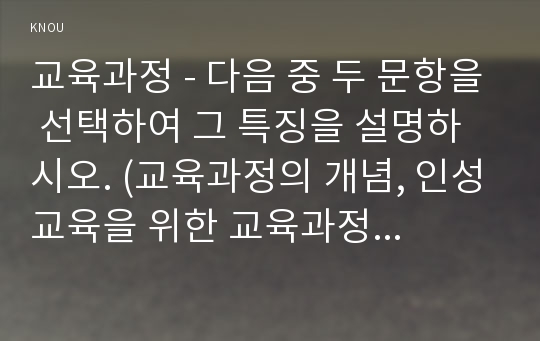 교육과정 - 다음 중 두 문항을 선택하여 그 특징을 설명하시오. (교육과정의 개념, 인성교육을 위한 교육과정, 다문화 교육과정)