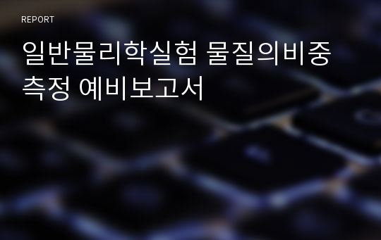 일반물리학실험 물질의비중측정 예비보고서