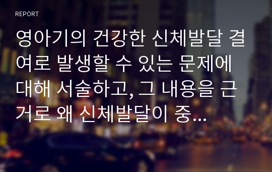 영아기의 건강한 신체발달 결여로 발생할 수 있는 문제에 대해 서술하고, 그 내용을 근거로 왜 신체발달이 중요한지에 대해 서술하시오.