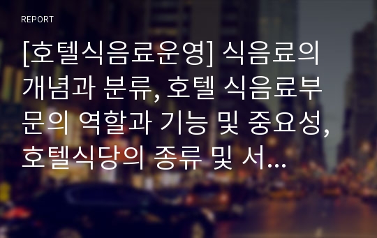 [호텔식음료운영] 식음료의 개념과 분류, 호텔 식음료부문의 역할과 기능 및 중요성, 호텔식당의 종류 및 서비스, 호텔식당조직의 직무, 호텔식당경영의 특징과 역할