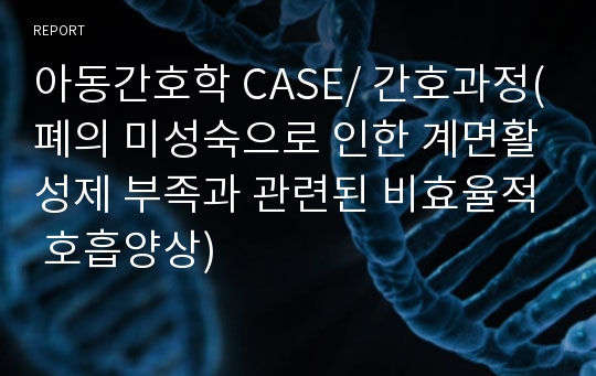 아동간호학 CASE/ 간호과정(폐의 미성숙으로 인한 계면활성제 부족과 관련된 비효율적 호흡양상)