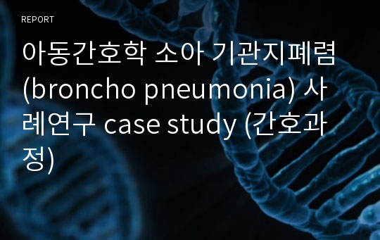 아동간호학 소아 기관지폐렴 (broncho pneumonia) 사례연구 case study (간호과정)