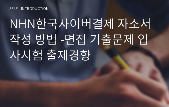 NHN한국사이버결제 자소서 작성 방법 -면접 기출문제 입사시험 출제경향