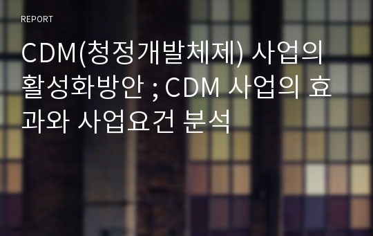 CDM(청정개발체제) 사업의 활성화방안 ; CDM 사업의 효과와 사업요건 분석