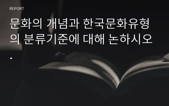 문화의 개념과 한국문화유형의 분류기준에 대해 논하시오.