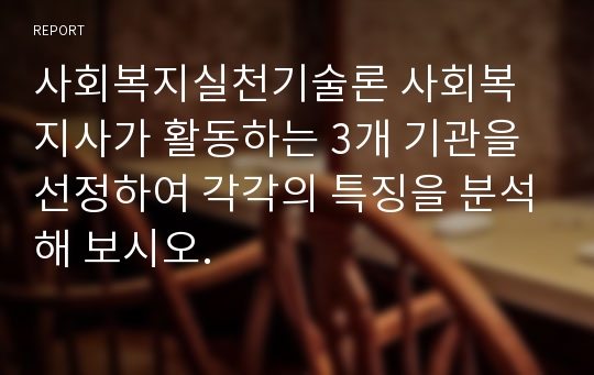 사회복지실천기술론 사회복지사가 활동하는 3개 기관을 선정하여 각각의 특징을 분석해 보시오.