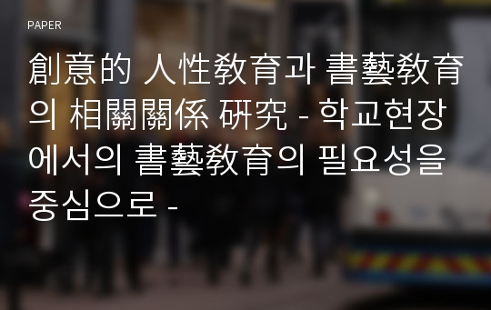 創意的 人性敎育과 書藝敎育의 相關關係 硏究 - 학교현장에서의 書藝敎育의 필요성을 중심으로 -