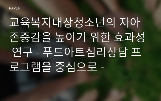 교육복지대상청소년의 자아존중감을 높이기 위한 효과성 연구 - 푸드아트심리상담 프로그램을 중심으로 -