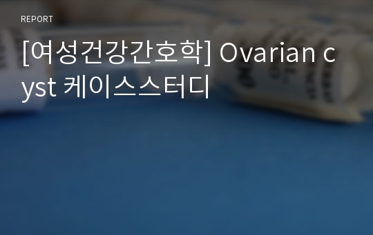 [여성건강간호학] Ovarian cyst 케이스스터디