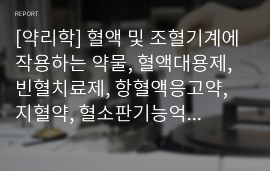 [약리학] 혈액 및 조혈기계에 작용하는 약물, 혈액대용제, 빈혈치료제, 항혈액응고약, 지혈약, 혈소판기능억제제, 용해체