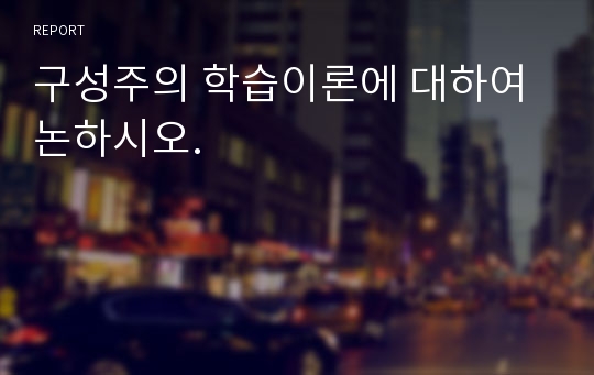 구성주의 학습이론에 대하여 논하시오.