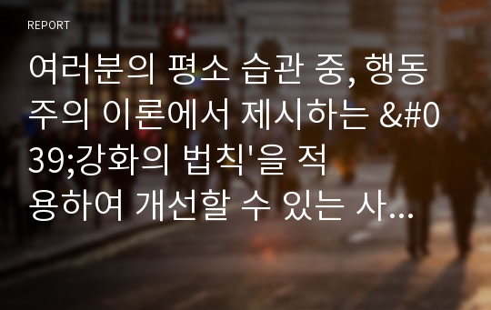 여러분의 평소 습관 중, 행동주의 이론에서 제시하는 &#039;강화의 법칙&#039;을 적용하여 개선할 수 있는 사레를 제시하고 구체적인 과정을 설명하시오