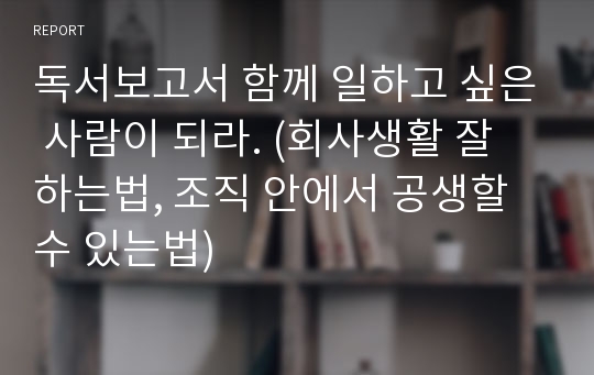 독서보고서 함께 일하고 싶은 사람이 되라. (회사생활 잘 하는법, 조직 안에서 공생할 수 있는법)