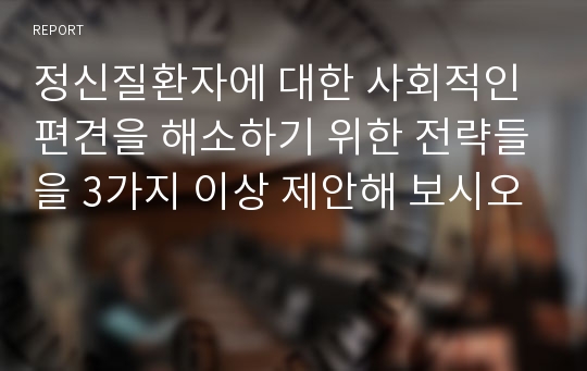 정신질환자에 대한 사회적인 편견을 해소하기 위한 전략들을 3가지 이상 제안해 보시오