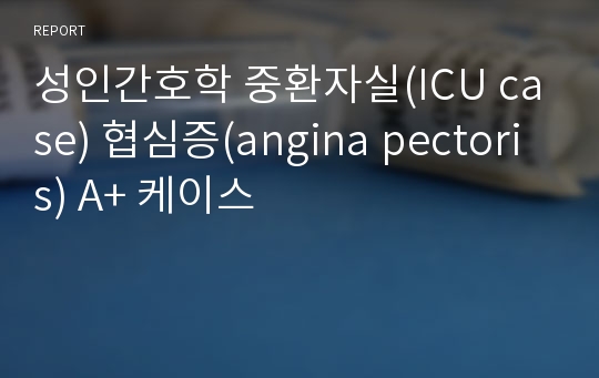 성인간호학 중환자실(ICU case) 협심증(angina pectoris) A+ 케이스