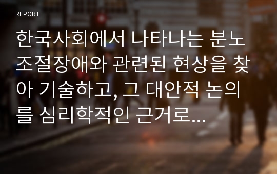 한국사회에서 나타나는 분노조절장애와 관련된 현상을 찾아 기술하고, 그 대안적 논의를 심리학적인 근거로 제시하시오