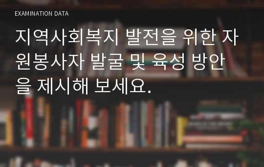 지역사회복지 발전을 위한 자원봉사자 발굴 및 육성 방안을 제시해 보세요.