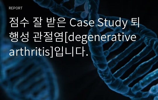 점수 잘 받은 Case Study 퇴행성 관절염[degenerative arthritis]입니다.