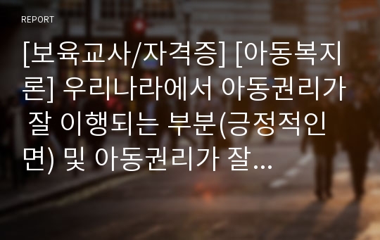 [보육교사/자격증] [아동복지론] 우리나라에서 아동권리가 잘 이행되는 부분(긍정적인 면) 및 아동권리가 잘 이행되지 않는 부분(부정적인 면)과 실제 사례