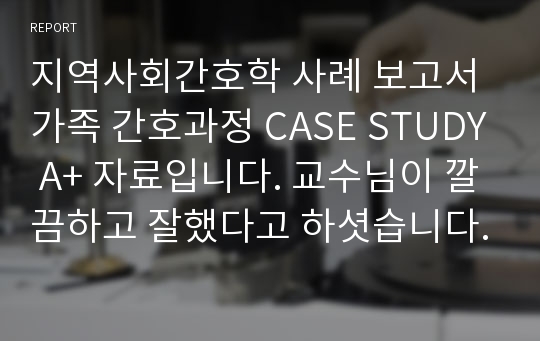 지역사회간호학 사례 보고서 가족 간호과정 CASE STUDY A+ 자료입니다. 교수님이 깔끔하고 잘했다고 하셧습니다.