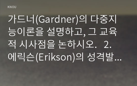 가드너(Gardner)의 다중지능이론을 설명하고, 그 교육적 시사점을 논하시오.   2. 에릭슨(Erikson)의 성격발달 8단계설에 대해 설명하고, 그 교육적 시사점을 논하시오.