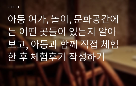 아동 여가, 놀이, 문화공간에는 어떤 곳들이 있는지 알아보고, 아동과 함께 직접 체험 한 후 체험후기 작성하기