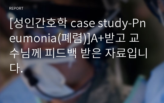 [성인간호학 case study-Pneumonia(폐렴)]A+받고 교수님께 피드백 받은 자료입니다.