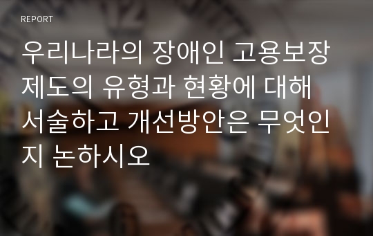 우리나라의 장애인 고용보장제도의 유형과 현황에 대해 서술하고 개선방안은 무엇인지 논하시오