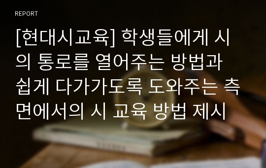 [현대시교육] 학생들에게 시의 통로를 열어주는 방법과 쉽게 다가가도록 도와주는 측면에서의 시 교육 방법 제시