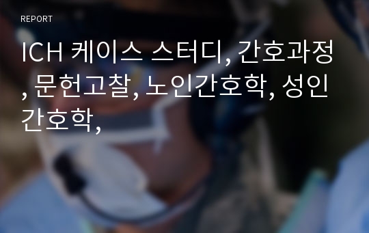 ICH 케이스 스터디, 간호과정, 문헌고찰, 노인간호학, 성인간호학,