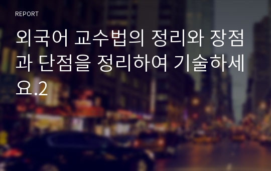 외국어 교수법의 정리와 장점과 단점을 정리하여 기술하세요.2