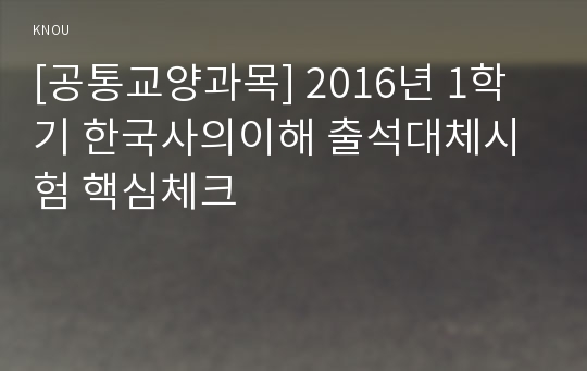 [공통교양과목] 2016년 1학기 한국사의이해 출석대체시험 핵심체크